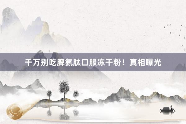 千万别吃脾氨肽口服冻干粉!真相曝光