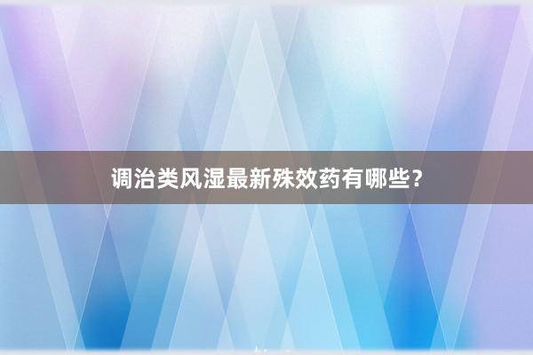 调治类风湿最新殊效药有哪些?