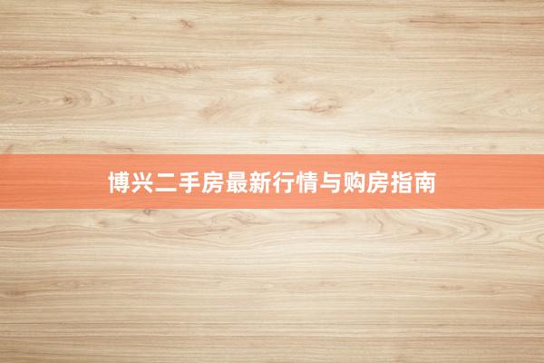 博兴二手房最新行情与购房指南